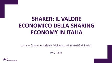 For SHAKER: IL VALORE ECONOMICO DELLA SHARING ECONOMY IN ITALIA Luciano Canova e Stefania Migliavacca (Università di Pavia) PHD Italia.