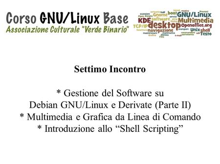 Settimo Incontro * Gestione del Software su Debian GNU/Linux e Derivate (Parte II) * Multimedia e Grafica da Linea di Comando * Introduzione allo “Shell.