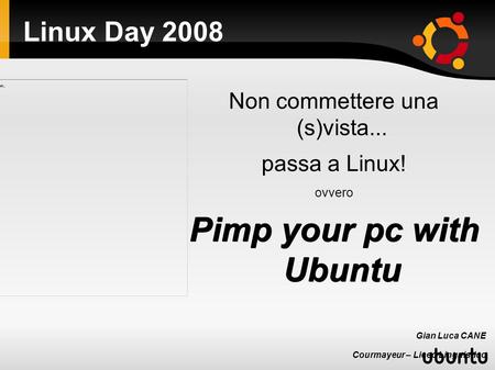 Linux Day 2008 Non commettere una (s)vista... passa a Linux! ovvero Pimp your pc with Ubuntu Gian Luca CANE Courmayeur – Liceo Linguistico 25 ottobre 2008.