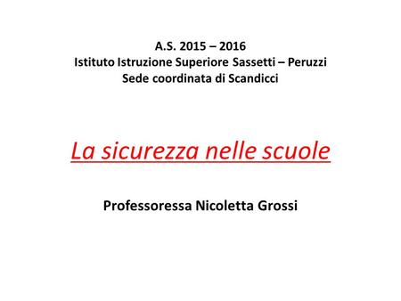 A.S. 2015 – 2016 Istituto Istruzione Superiore Sassetti – Peruzzi Sede coordinata di Scandicci La sicurezza nelle scuole Professoressa Nicoletta Grossi.