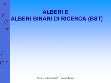 Fondamenti di Informatica A - Massimo Bertozzi ALBERI E ALBERI BINARI DI RICERCA (BST)