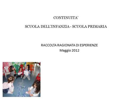 CONTINUITA’ SCUOLA DELL’INFANZIA - SCUOLA PRIMARIA RACCOLTA RAGIONATA DI ESPERIENZE Maggio 2012.