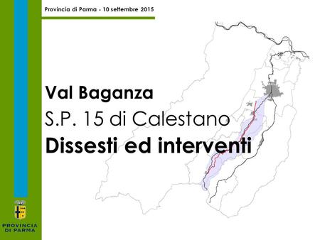 Provincia di Parma - 10 settembre 2015 S.P. 15 di Calestano Dissesti ed interventi Val Baganza.