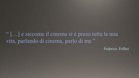 “ […] e siccome il cinema si è preso tutta la mia vita, parlando di cinema, parlo di me.” Federico Fellini.