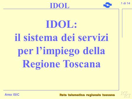 Rete telematica regionale toscana Area ISIC IDOL: il sistema dei servizi per l’impiego della Regione Toscana Regione Toscana - Area ISIC 1 di 14 IDOL.