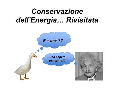 Conservazione dell’Energia… Rivisitata E = mc 2 ?? Una papera pensante??