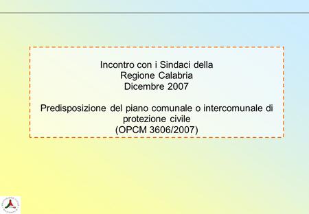 Incontro con i Sindaci della Regione Calabria Dicembre 2007 Predisposizione del piano comunale o intercomunale di protezione civile (OPCM 3606/2007)