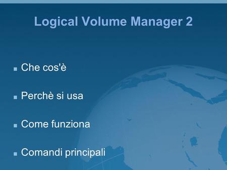 Logical Volume Manager 2 Che cos'è Perchè si usa Come funziona Comandi principali.