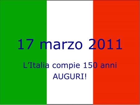 17 marzo 2011 L’Italia compie 150 anni AUGURI!. Auguri Italia! Tre bandiere tricolore che sventolano a rappresentare i tre giubilei del 1911, 1961, 2011,