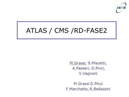 ATLAS / CMS /RD-FASE2 M.Grassi, S.Miscetti, A.Passeri, D.Pinci, V.Vagnoni M.Grassi D.Pinci F.Marchetto, R.Bellazzini.