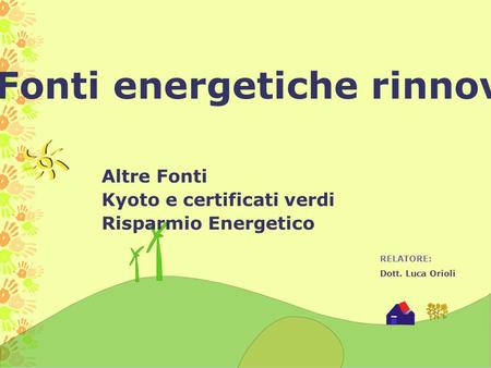 Le Fonti energetiche rinnovabili RELATORE: Dott. Luca Orioli Altre Fonti Kyoto e certificati verdi Risparmio Energetico.
