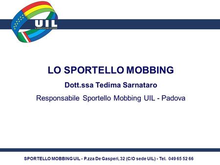 SPORTELLO MOBBING UIL - P.zza De Gasperi, 32 (C/O sede UIL) - Tel. 049 65 52 66 LO SPORTELLO MOBBING Dott.ssa Tedima Sarnataro Responsabile Sportello Mobbing.