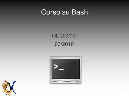 1 Corso su Bash GL-COMO 03/2010. 2 Shell Kernel Shell/ GUI Utente Perché?! ● Velocità/performance ● Richieste di software praticamente nulle ● Operazioni.