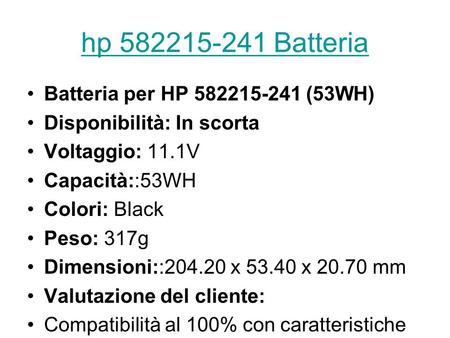 Hp 582215-241 Batteria Batteria per HP 582215-241 (53WH) Disponibilità: In scorta Voltaggio: 11.1V Capacità::53WH Colori: Black Peso: 317g Dimensioni::204.20.
