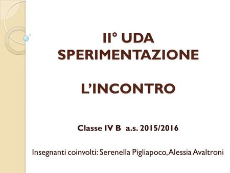 II° UDA SPERIMENTAZIONE L’INCONTRO Classe IV B a.s. 2015/2016 Insegnanti coinvolti: Serenella Pigliapoco, Alessia Avaltroni.