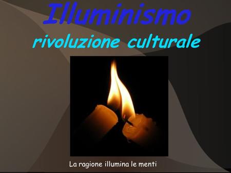 Illuminismo rivoluzione culturale La ragione illumina le menti.