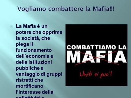 Vogliamo combattere la Mafia!!!  La Mafia è un potere che opprime la società, che piega il funzionamento dell’economia e delle istituzioni pubbliche a.