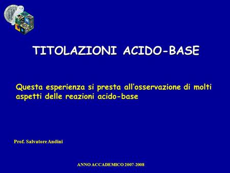 TITOLAZIONI ACIDO-BASE Questa esperienza si presta all’osservazione di molti aspetti delle reazioni acido-base Prof. Salvatore Andini ANNO ACCADEMICO 2007-2008.