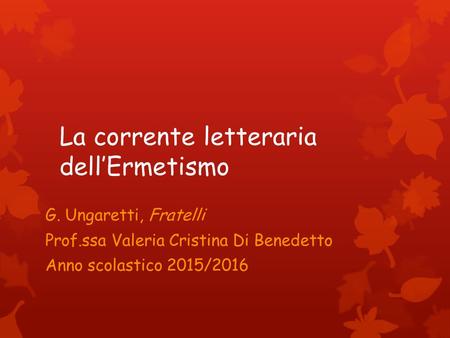 La corrente letteraria dell’Ermetismo G. Ungaretti, Fratelli Prof.ssa Valeria Cristina Di Benedetto Anno scolastico 2015/2016.