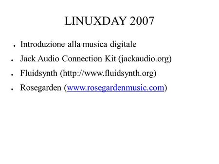 LINUXDAY 2007 ● Introduzione alla musica digitale ● Jack Audio Connection Kit (jackaudio.org) ● Fluidsynth (http://www.fluidsynth.org) ● Rosegarden (www.rosegardenmusic.com)www.rosegardenmusic.com.