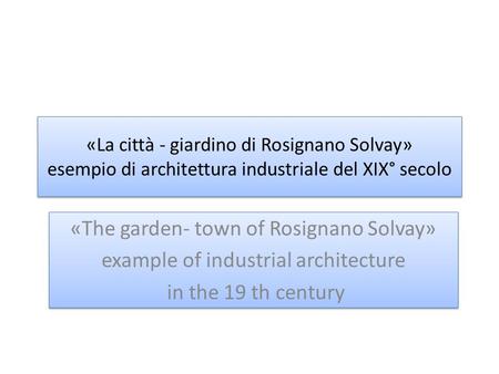 «La città - giardino di Rosignano Solvay» esempio di architettura industriale del XIX° secolo «The garden- town of Rosignano Solvay» example of industrial.