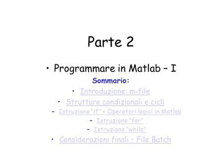 Parte 2 Programmare in Matlab – I Sommario: Introduzione: m-file Strutture condizionali e cicli –Istruzione “if” + Operatori logici in MatlabIstruzione.