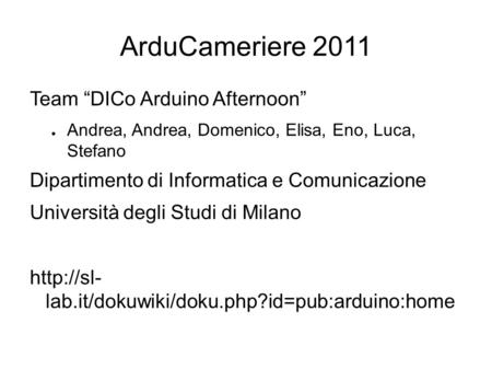 ArduCameriere 2011 Team “DICo Arduino Afternoon” ● Andrea, Andrea, Domenico, Elisa, Eno, Luca, Stefano Dipartimento di Informatica e Comunicazione Università.
