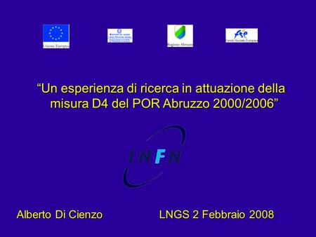 “Un esperienza di ricerca in attuazione della misura D4 del POR Abruzzo 2000/2006” Alberto Di Cienzo LNGS 2 Febbraio 2008.
