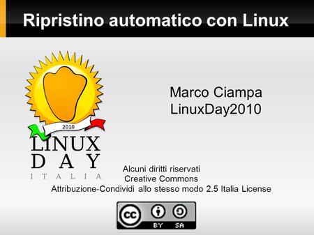 Ripristino automatico con Linux Marco Ciampa LinuxDay2010 Alcuni diritti riservati Creative Commons Attribuzione-Condividi allo stesso modo 2.5 Italia.