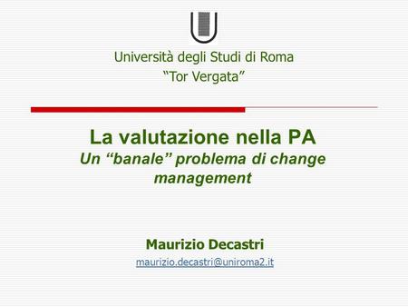 La valutazione nella PA Un “banale” problema di change management Maurizio Decastri Università degli Studi di Roma “Tor Vergata”