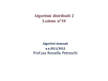 Algoritmi Avanzati a.a.2011/2012 Prof.ssa Rossella Petreschi Algoritmi distribuiti 2 Lezione n°10.