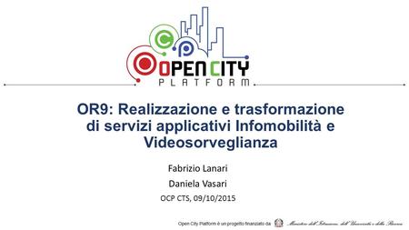 OR9: Realizzazione e trasformazione di servizi applicativi Infomobilità e Videosorveglianza Fabrizio Lanari Daniela Vasari OCP CTS, 09/10/2015.