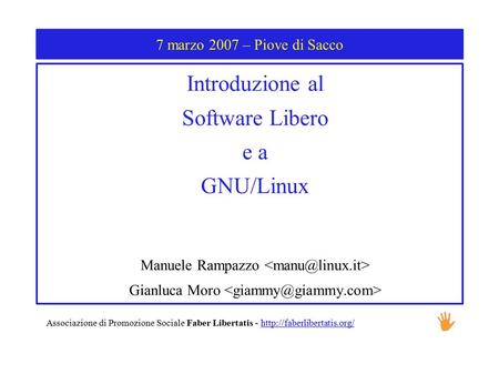 7 marzo 2007 – Piove di Sacco Introduzione al Software Libero e a GNU/Linux Manuele Rampazzo Gianluca Moro Associazione di Promozione Sociale Faber Libertatis.