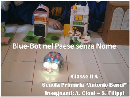 Blue-Bot nel Paese senza Nome Classe II A Scuola Primaria “Antonio Benci” Insegnanti: A. Cioni – S. Filippi.