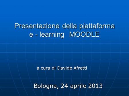 Presentazione della piattaforma e - learning MOODLE a cura di Davide Afretti Bologna, 24 aprile 2013.