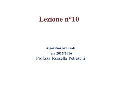 Algoritmi Avanzati a.a.2015/2016 Prof.ssa Rossella Petreschi Lezione n°10.