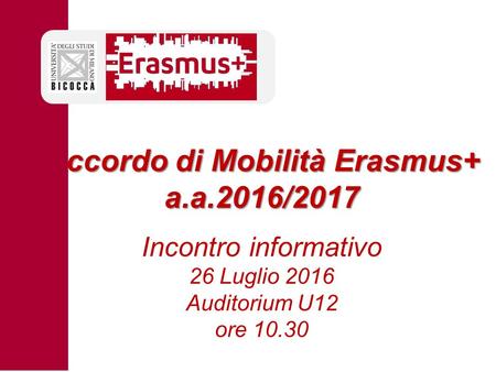 Accordo di Mobilità Erasmus+ a.a.2016/2017 Accordo di Mobilità Erasmus+ a.a.2016/2017 Incontro informativo 26 Luglio 2016 Auditorium U12 ore 10.30.