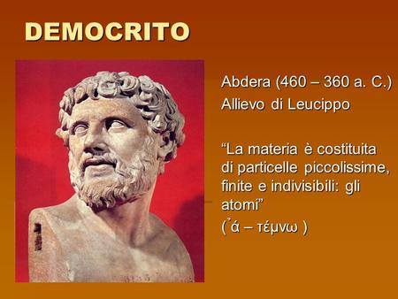 DEMOCRITO Abdera (460 – 360 a. C.) Allievo di Leucippo “La materia è costituita di particelle piccolissime, finite e indivisibili: gli atomi” ( ̉ά – τέμν.