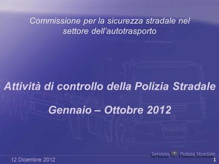 Commissione per la sicurezza stradale nel settore dell’autotrasporto Attività di controllo della Polizia Stradale Gennaio – Ottobre 2012 12 Dicembre 2012.