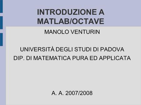 INTRODUZIONE A MATLAB/OCTAVE MANOLO VENTURIN UNIVERSITÀ DEGLI STUDI DI PADOVA DIP. DI MATEMATICA PURA ED APPLICATA A. A. 2007/2008.