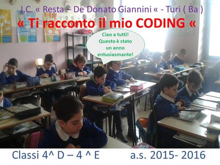 ! Classi 4^ D – 4 ^ E a.s. 2015- 2016 I.C. « Resta – De Donato Giannini « - Turi ( Ba ) « Ti racconto il mio CODING « Ciao a tutti! Questo è stato un anno.