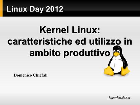 Linux Day 2012 Kernel Linux: caratteristiche ed utilizzo in ambito produttivo  Domenico Chiefali.