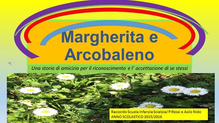 Margherita e Arcobaleno Una storia di amicizia per il riconoscimento e l’ accettazione di se stessi Raccordo Scuola Infanzia Scialoia/ P:Rossi e Asilo.