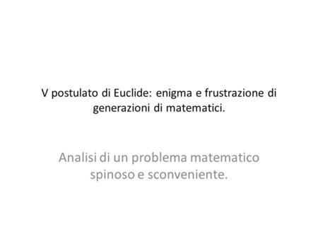V postulato di Euclide: enigma e frustrazione di generazioni di matematici. Analisi di un problema matematico spinoso e sconveniente.