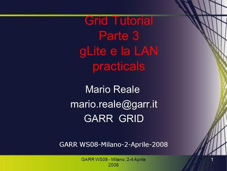 GARR WS08 - Milano, 2-4 Aprile 2008 1 Grid Tutorial Parte 3 gLite e la LAN practicals Mario Reale GARR GRID GARR WS08-Milano-2-Aprile-2008.