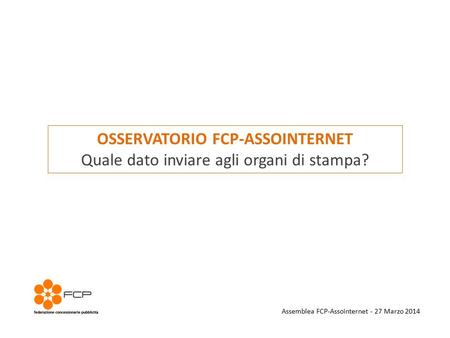 OSSERVATORIO FCP-ASSOINTERNET Quale dato inviare agli organi di stampa? Assemblea FCP-Assointernet - 27 Marzo 2014.