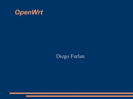 OpenWrt Diego Furlan. Panoramica ● Presentazione ● Download software ● Configurazione software ● Compilazione firmware ● Upload firmware ● Configurazione.