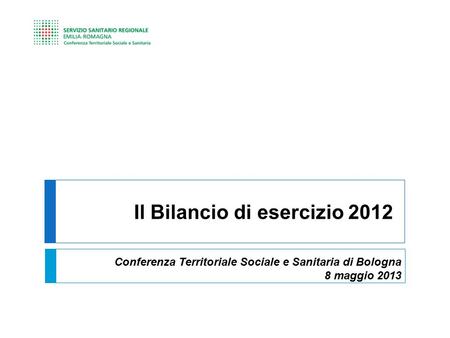 Il Bilancio di esercizio 2012 Conferenza Territoriale Sociale e Sanitaria di Bologna 8 maggio 2013.