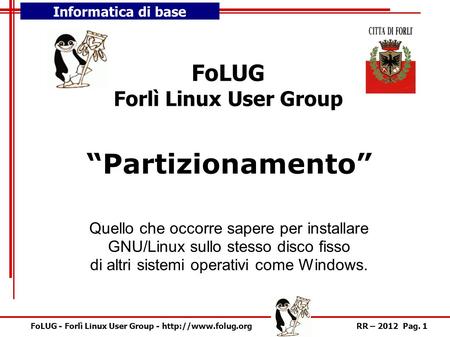 Informatica di base FoLUG - Forlì Linux User Group -  – 2012 Pag. 1 “Partizionamento” FoLUG Forlì Linux User Group Quello che occorre.