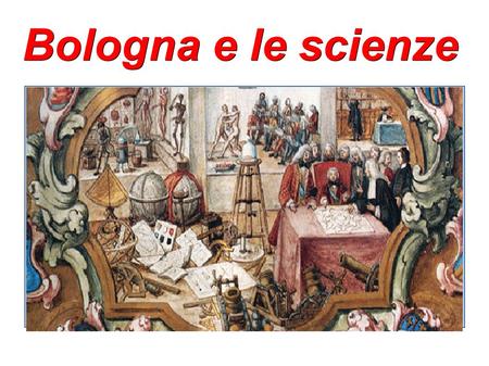 Bologna e le scienze. Sommario: ● La diffusione della scienza a Bologna ● Ulisse Aldrovandi ● Camera delle meraviglie ● Accademia delle scienze dell'istituto.